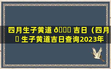 四月生子黄道 🐞 吉日（四月 ☘ 生子黄道吉日查询2023年）